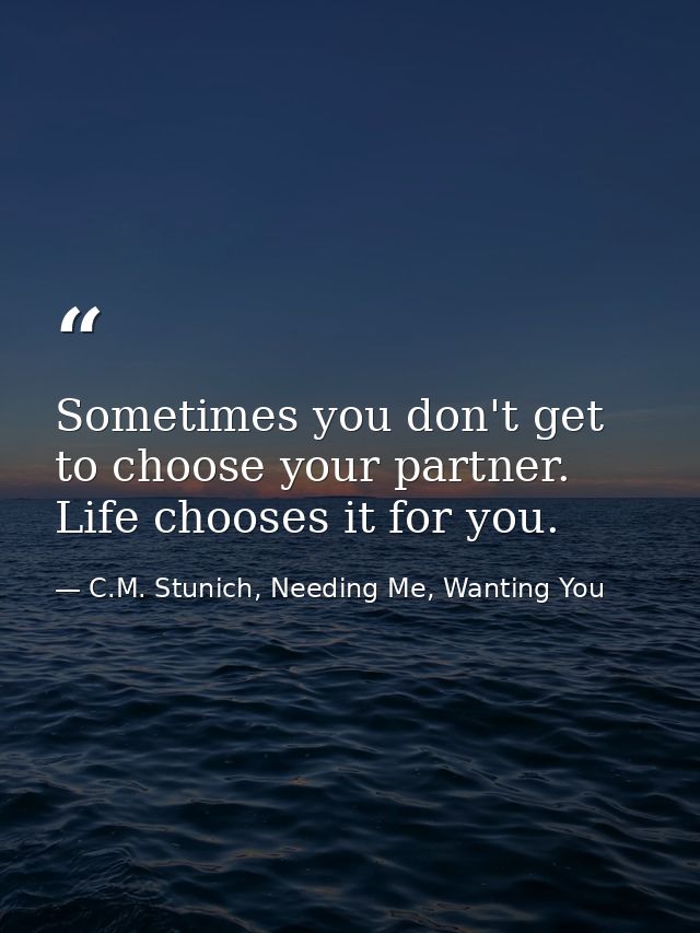Sometimes you don't get to choose your partner. Life chooses it for you. — C.M. Stunich, Needing Me, Wanting You