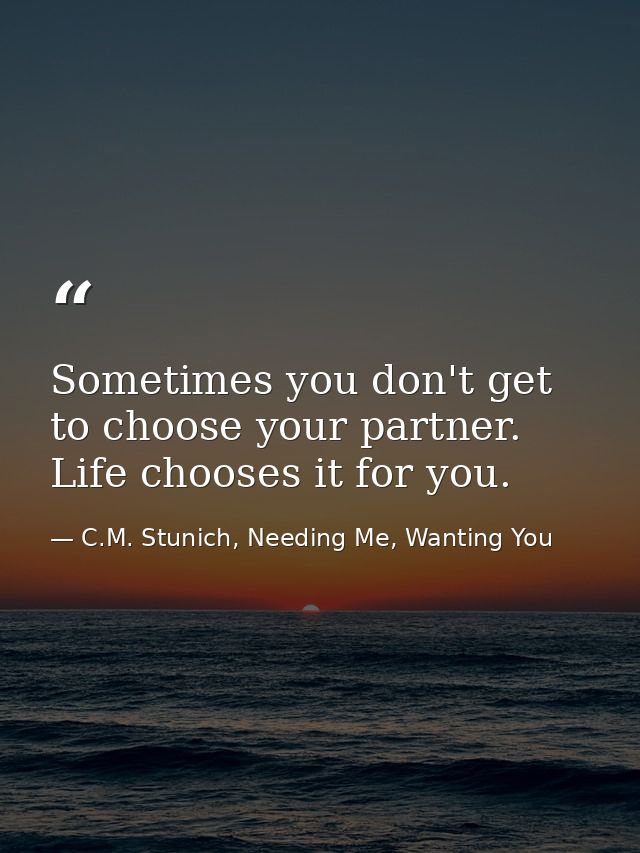 Sometimes you don't get to choose your partner. Life chooses it for you. — C.M. Stunich, Needing Me, Wanting You