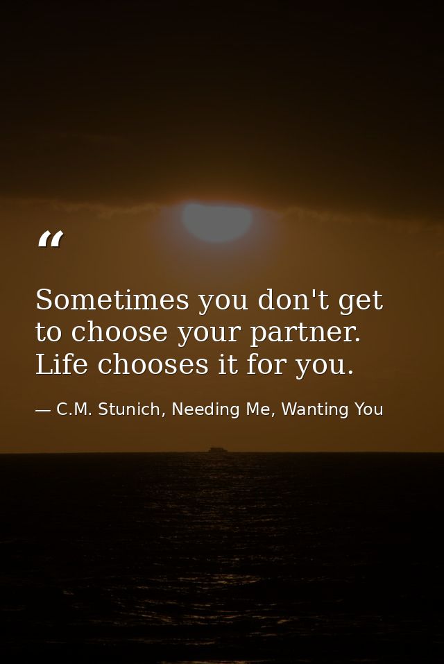 Sometimes you don't get to choose your partner. Life chooses it for you. — C.M. Stunich, Needing Me, Wanting You