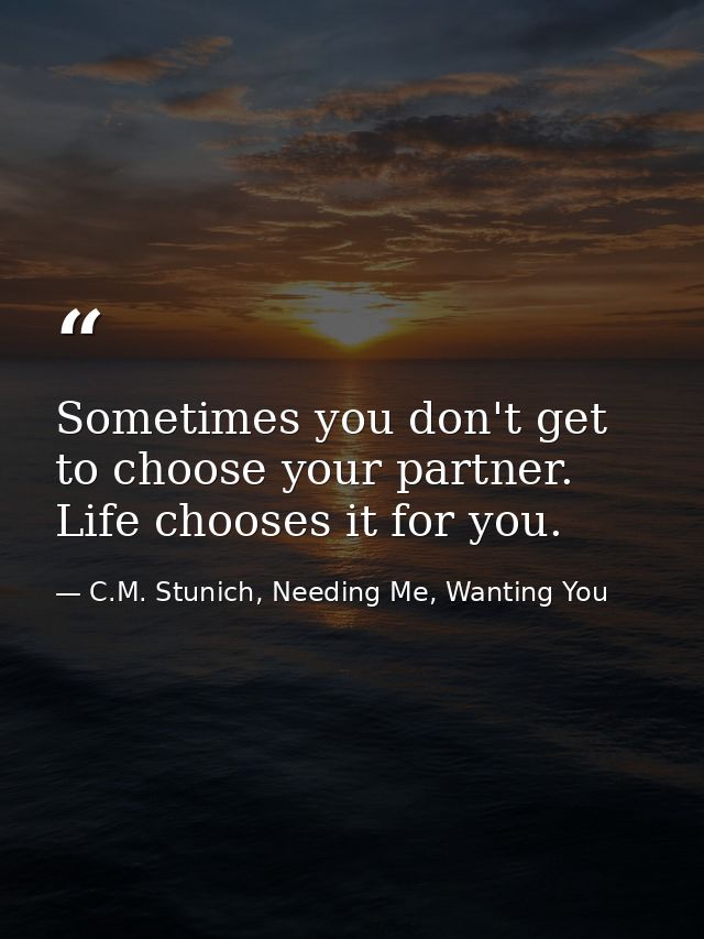 Sometimes you don't get to choose your partner. Life chooses it for you. — C.M. Stunich, Needing Me, Wanting You
