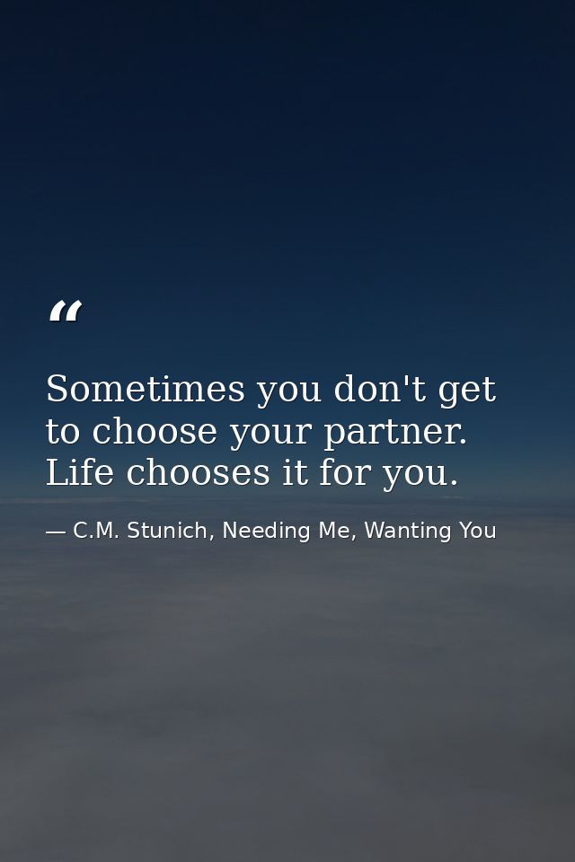 Sometimes you don't get to choose your partner. Life chooses it for you. — C.M. Stunich, Needing Me, Wanting You