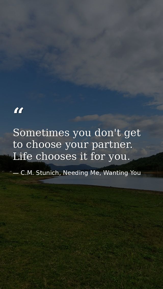 Sometimes you don't get to choose your partner. Life chooses it for you. — C.M. Stunich, Needing Me, Wanting You