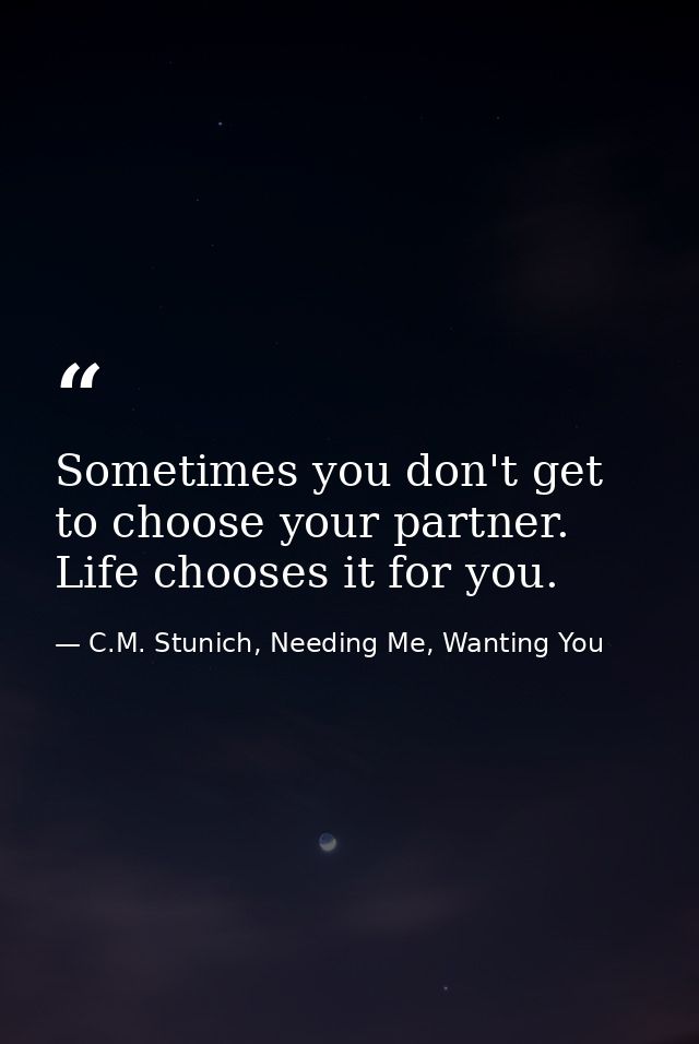 Sometimes you don't get to choose your partner. Life chooses it for you. — C.M. Stunich, Needing Me, Wanting You