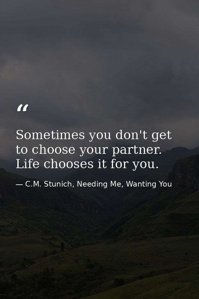 Sometimes you don't get to choose your partner. Life chooses it for you. — C.M. Stunich, Needing Me, Wanting You