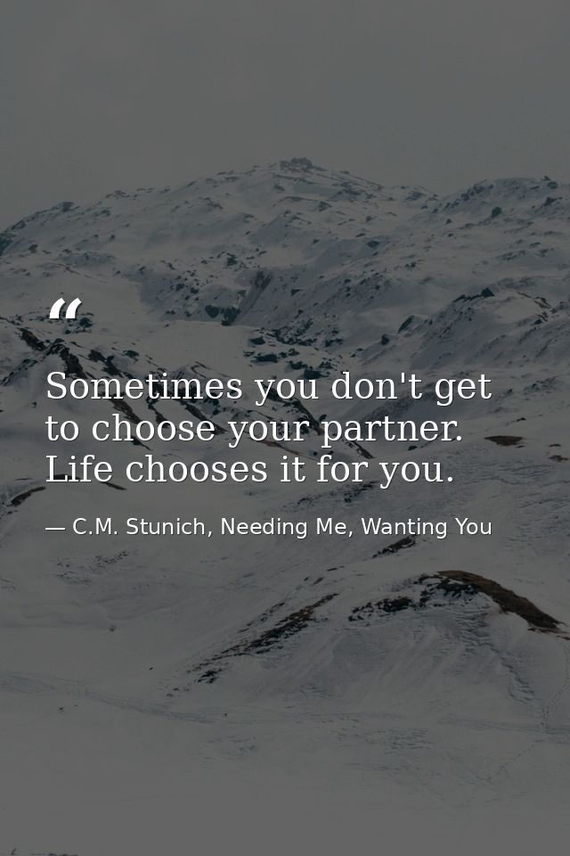 Sometimes you don't get to choose your partner. Life chooses it for you. — C.M. Stunich, Needing Me, Wanting You