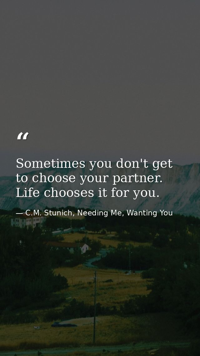 Sometimes you don't get to choose your partner. Life chooses it for you. — C.M. Stunich, Needing Me, Wanting You