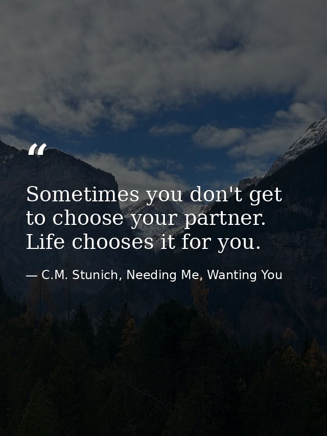 Sometimes you don't get to choose your partner. Life chooses it for you. — C.M. Stunich, Needing Me, Wanting You