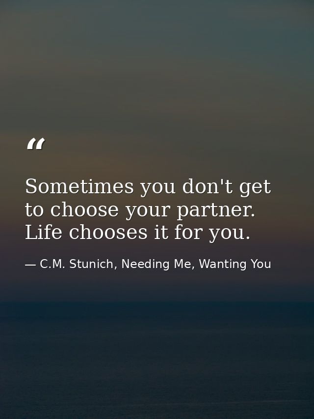 Sometimes you don't get to choose your partner. Life chooses it for you. — C.M. Stunich, Needing Me, Wanting You