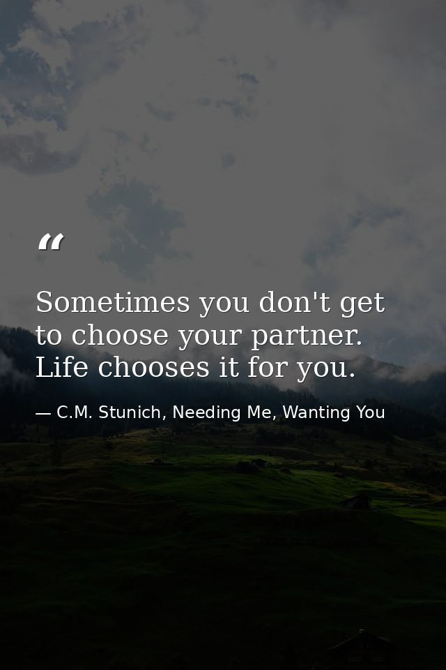 Sometimes you don't get to choose your partner. Life chooses it for you. — C.M. Stunich, Needing Me, Wanting You