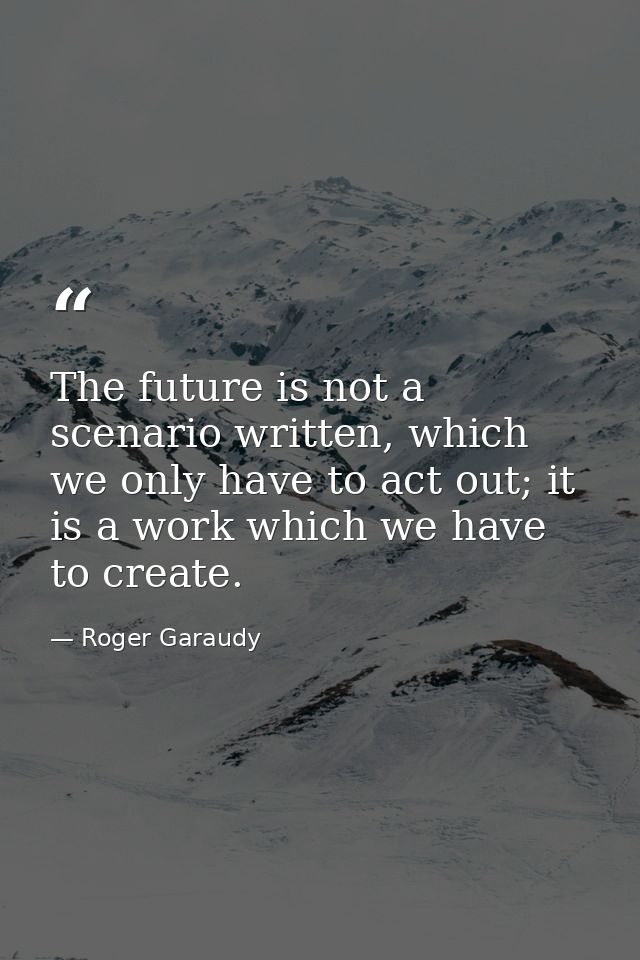 The future is not a scenario written, which we only have to act out; it is a work which we have to create. — Roger Garaudy
