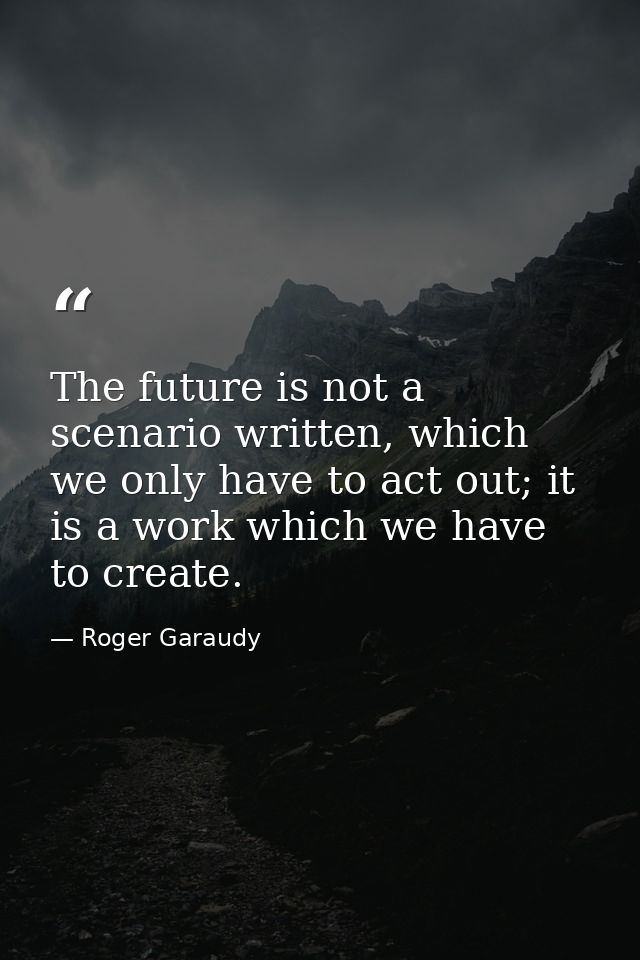 The future is not a scenario written, which we only have to act out; it is a work which we have to create. — Roger Garaudy