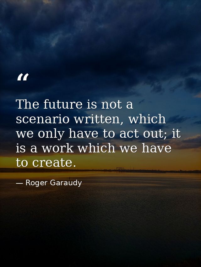 The future is not a scenario written, which we only have to act out; it is a work which we have to create. — Roger Garaudy