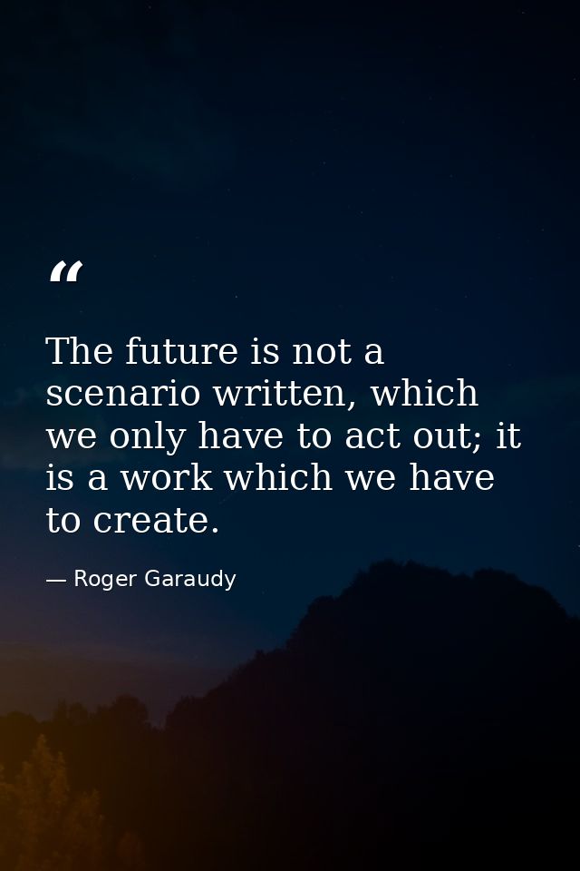 The future is not a scenario written, which we only have to act out; it is a work which we have to create. — Roger Garaudy