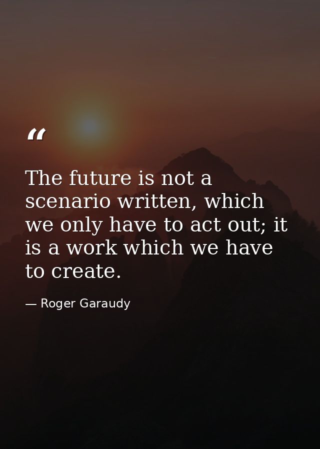 The future is not a scenario written, which we only have to act out; it is a work which we have to create. — Roger Garaudy