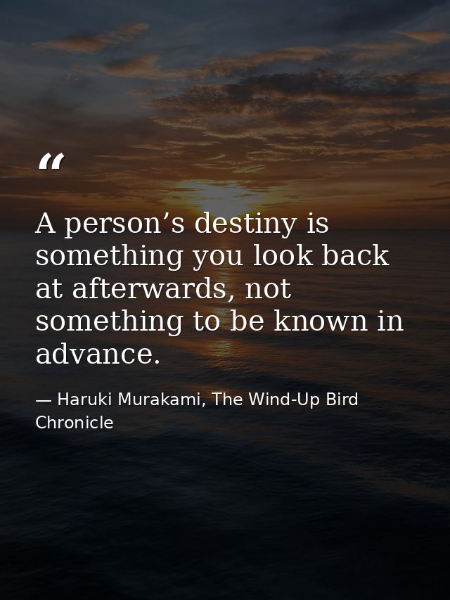 A person’s destiny is something you look back at afterwards, not something to be known in advance. — Haruki Murakami, The Wind-Up Bird Chronicle