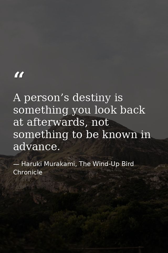 A person’s destiny is something you look back at afterwards, not something to be known in advance. — Haruki Murakami, The Wind-Up Bird Chronicle