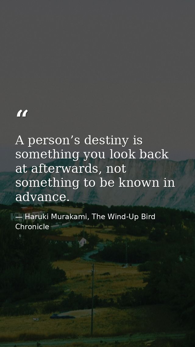A person’s destiny is something you look back at afterwards, not something to be known in advance. — Haruki Murakami, The Wind-Up Bird Chronicle