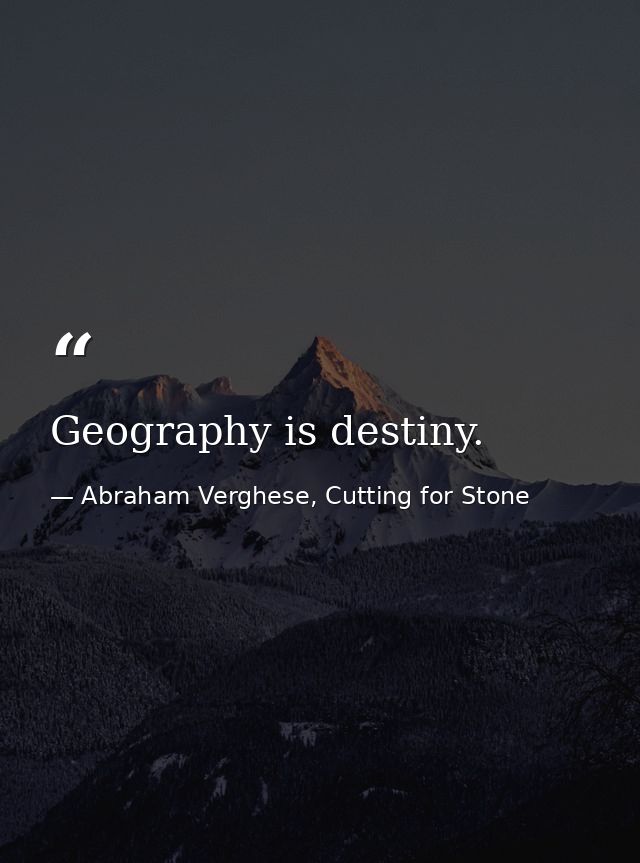Geography is destiny. — Abraham Verghese, Cutting for Stone