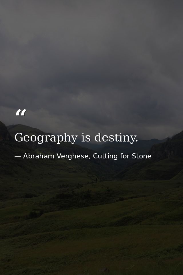 Geography is destiny. — Abraham Verghese, Cutting for Stone