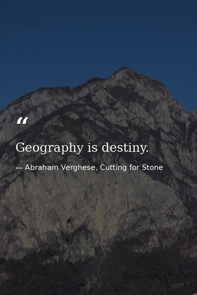 Geography is destiny. — Abraham Verghese, Cutting for Stone