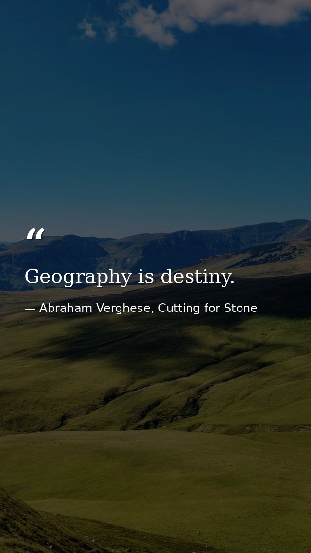 Geography is destiny. — Abraham Verghese, Cutting for Stone