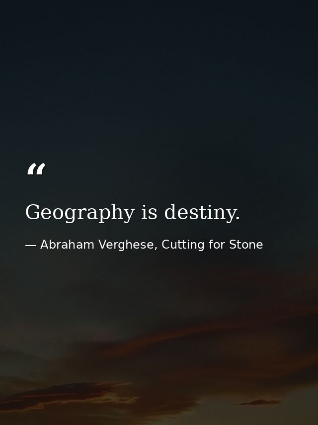 Geography is destiny. — Abraham Verghese, Cutting for Stone