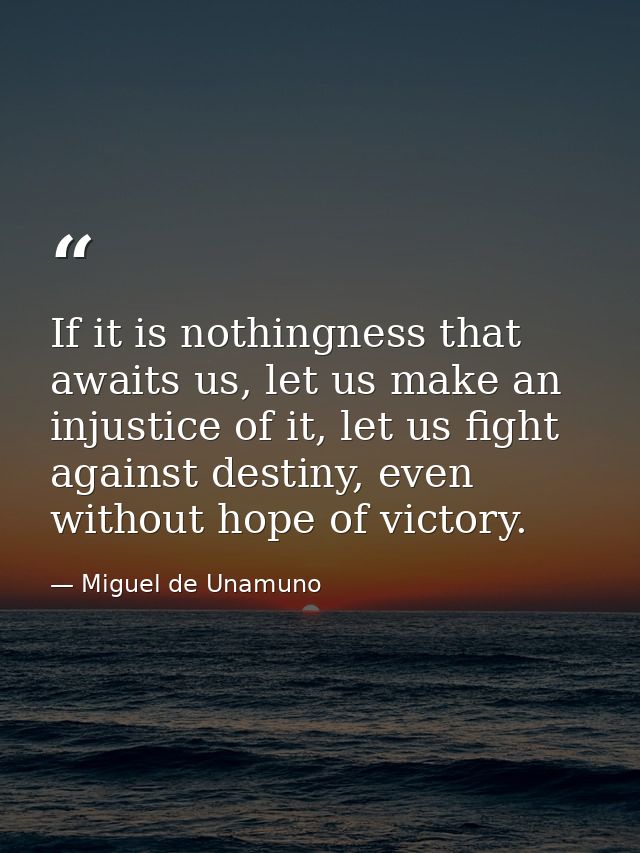If it is nothingness that awaits us, let us make an injustice of it, let us fight against destiny, even without hope of  — Miguel de Unamuno