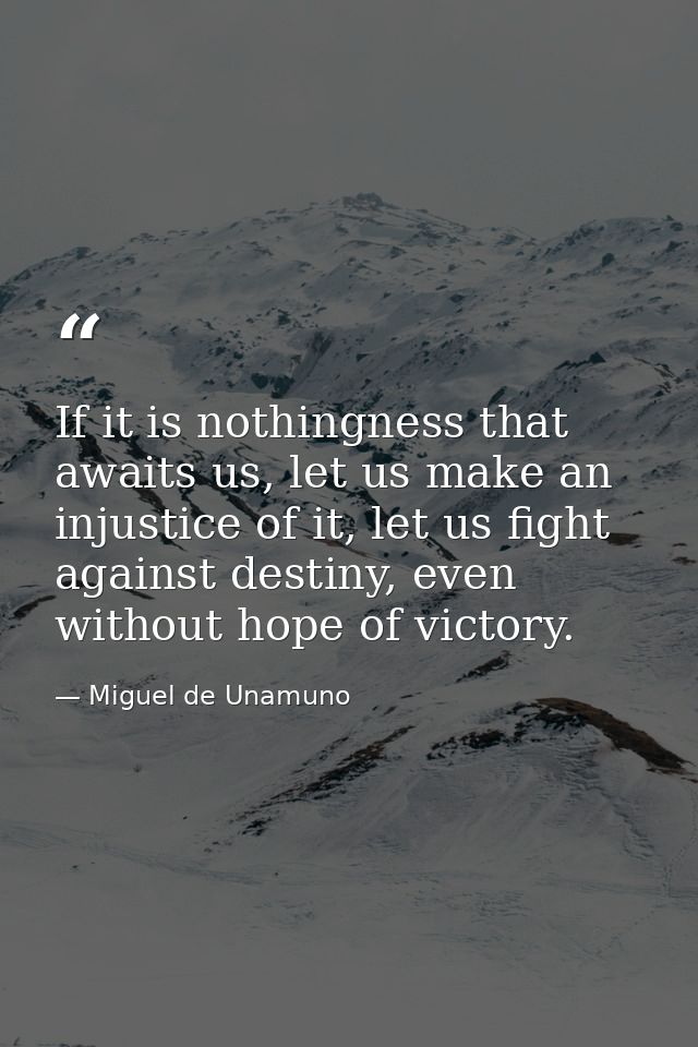 If it is nothingness that awaits us, let us make an injustice of it, let us fight against destiny, even without hope of  — Miguel de Unamuno