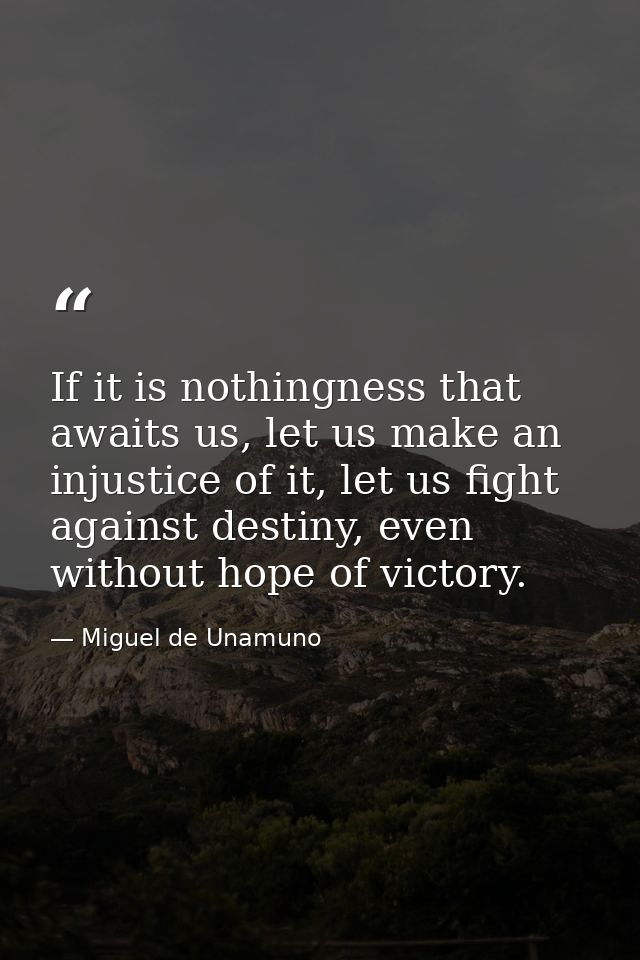 If it is nothingness that awaits us, let us make an injustice of it, let us fight against destiny, even without hope of  — Miguel de Unamuno