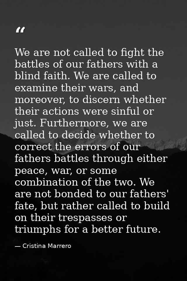 We are not called to fight the battles of our fathers with a blind faith. We are called to examine their wars, and moreo — Cristina Marrero