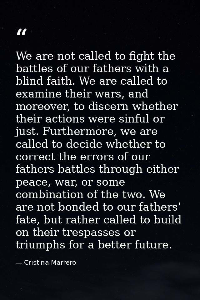 We are not called to fight the battles of our fathers with a blind faith. We are called to examine their wars, and moreo — Cristina Marrero
