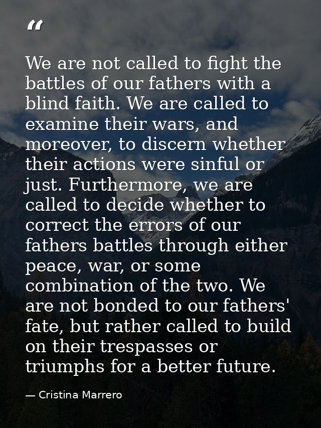 We are not called to fight the battles of our fathers with a blind faith. We are called to examine their wars, and moreo — Cristina Marrero