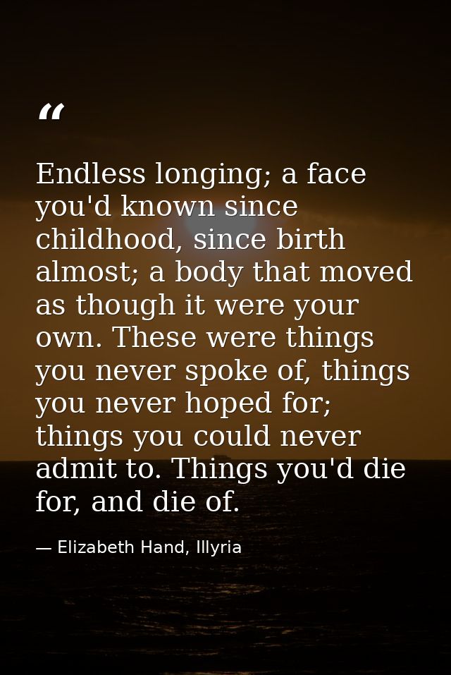 Endless longing; a face you'd known since childhood, since birth almost; a body that moved as though it were your own. T — Elizabeth Hand, Illyria