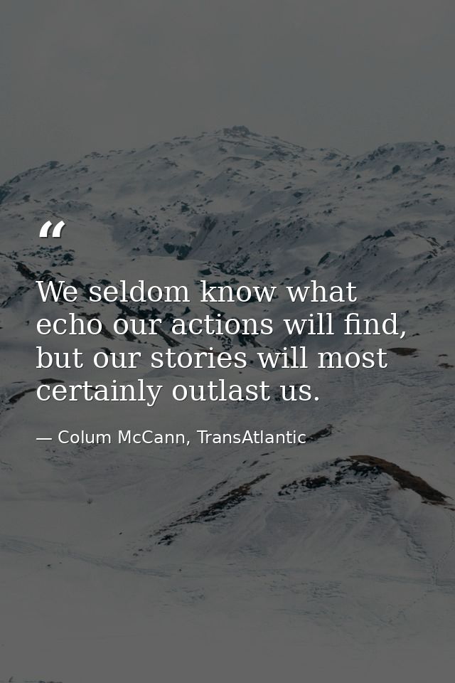 We seldom know what echo our actions will find, but our stories will most certainly outlast us. — Colum McCann, TransAtlantic