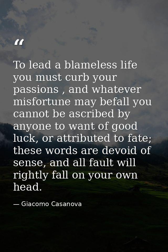 To lead a blameless life you must curb your passions , and whatever misfortune may befall you cannot be ascribed by anyo — Giacomo Casanova