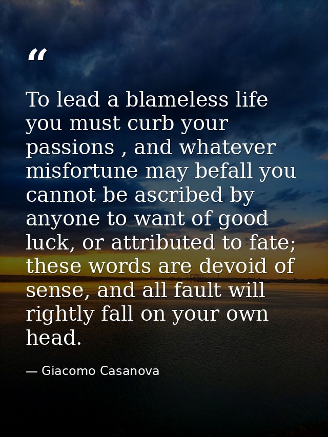 To lead a blameless life you must curb your passions , and whatever misfortune may befall you cannot be ascribed by anyo — Giacomo Casanova
