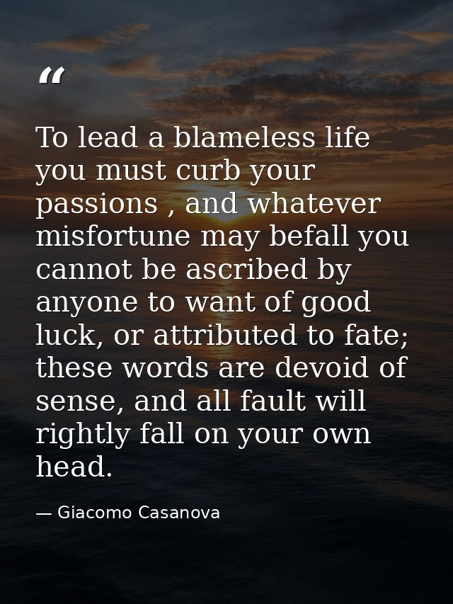 To lead a blameless life you must curb your passions , and whatever misfortune may befall you cannot be ascribed by anyo — Giacomo Casanova