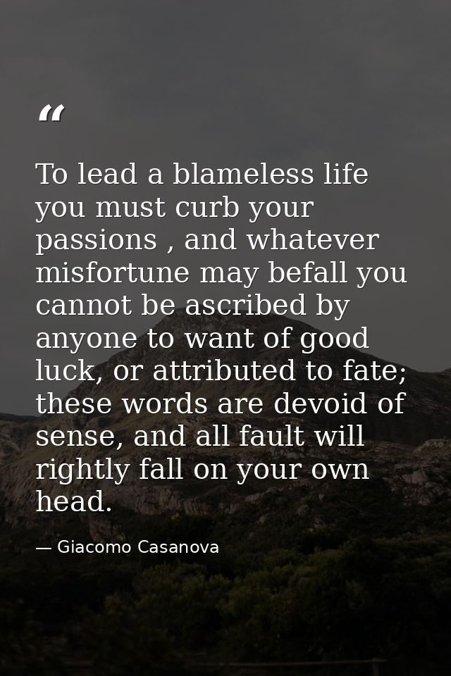 To lead a blameless life you must curb your passions , and whatever misfortune may befall you cannot be ascribed by anyo — Giacomo Casanova