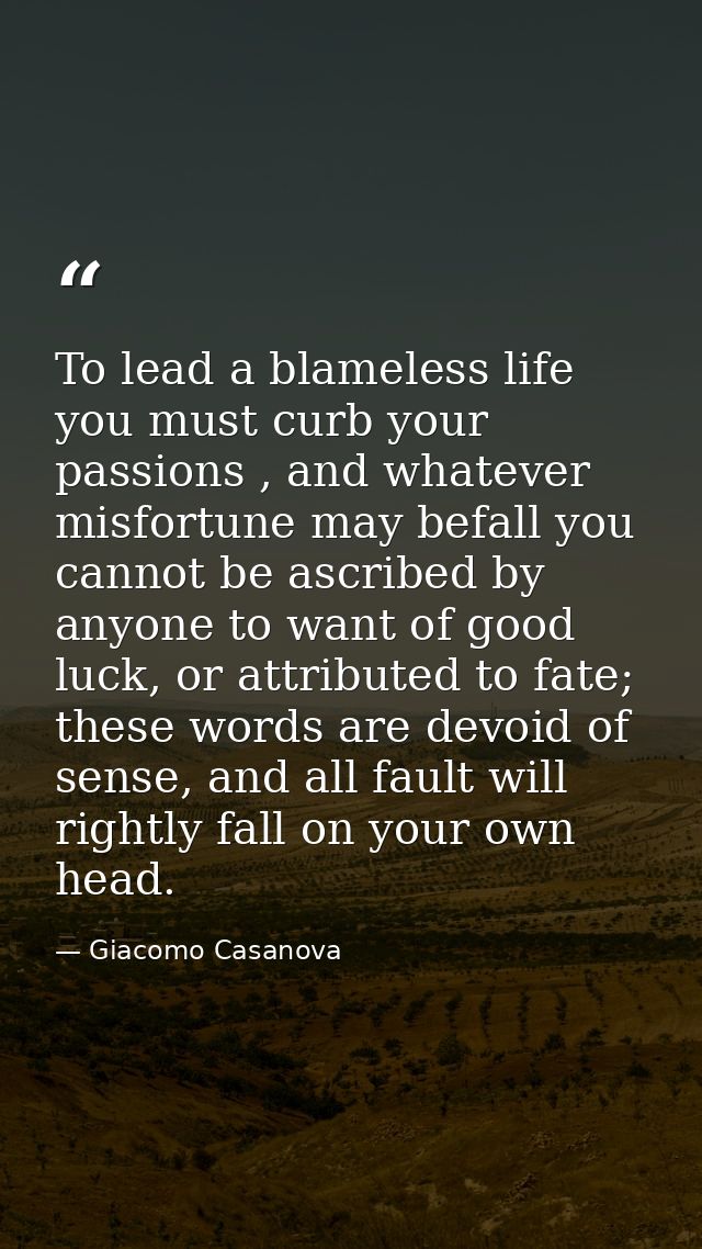 To lead a blameless life you must curb your passions , and whatever misfortune may befall you cannot be ascribed by anyo — Giacomo Casanova