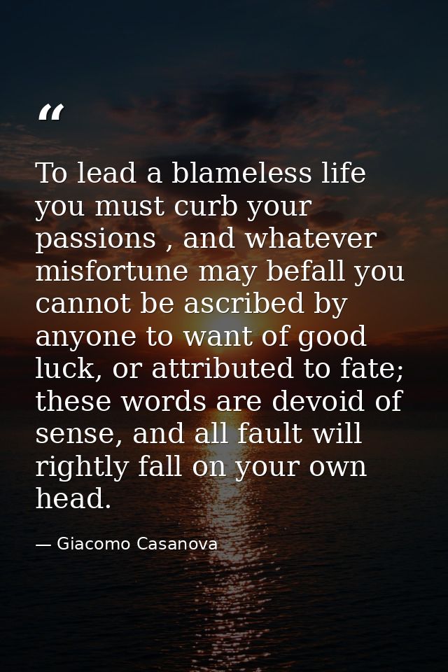 To lead a blameless life you must curb your passions , and whatever misfortune may befall you cannot be ascribed by anyo — Giacomo Casanova