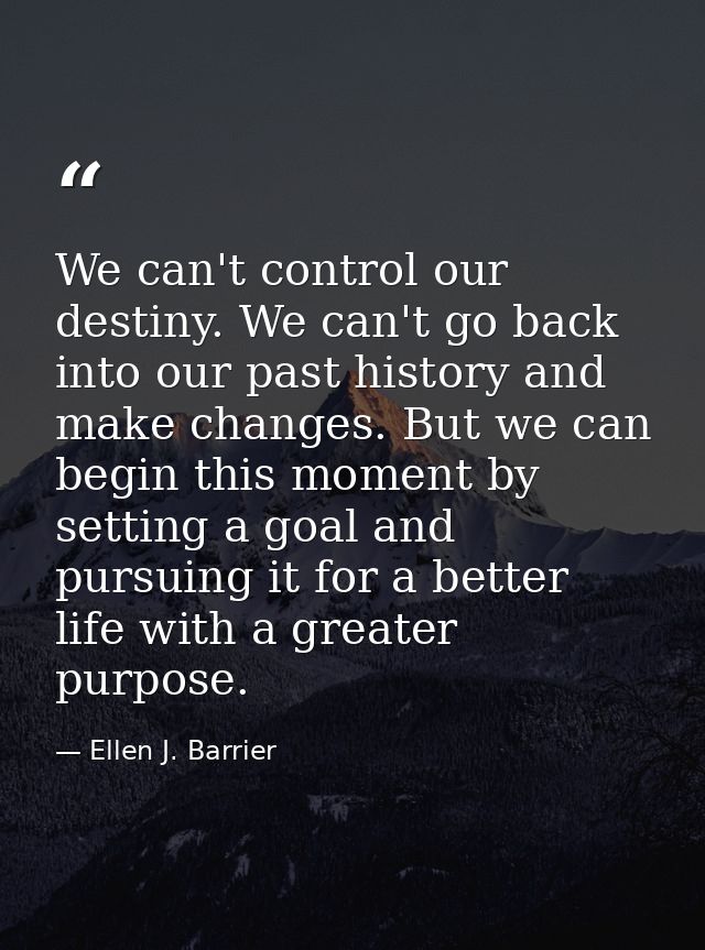 We can't control our destiny. We can't go back into our past history and make changes. But we can begin this moment by s — Ellen J. Barrier
