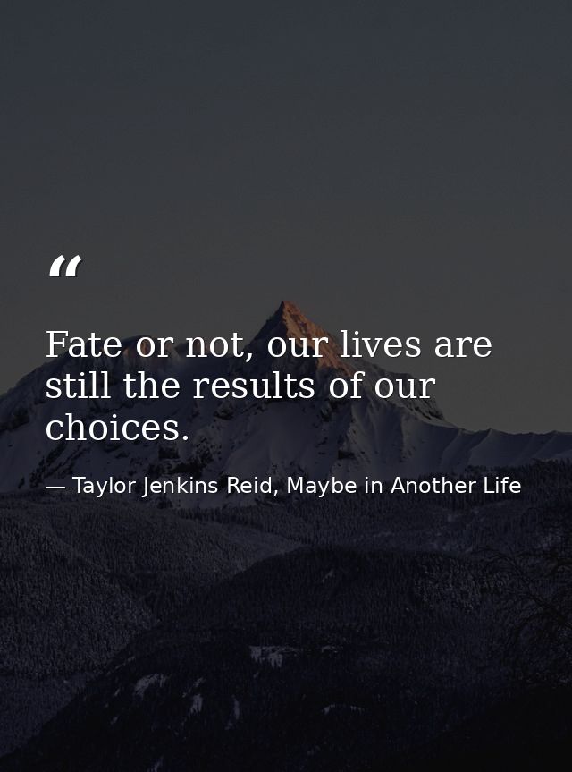 Fate or not, our lives are still the results of our choices. — Taylor Jenkins Reid, Maybe in Another Life