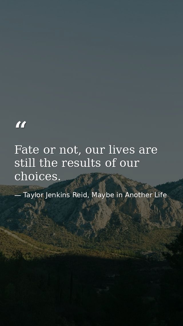 Fate or not, our lives are still the results of our choices. — Taylor Jenkins Reid, Maybe in Another Life