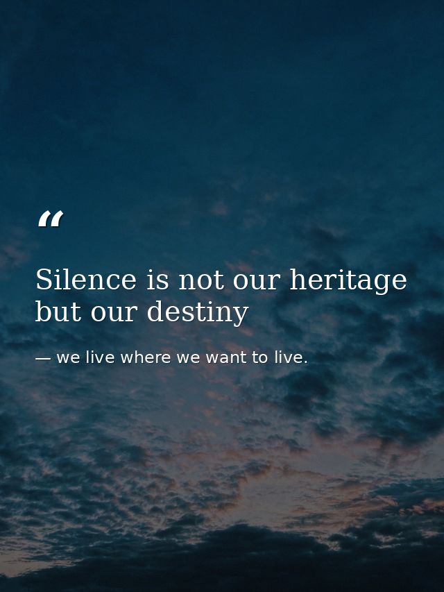 Silence is not our heritage but our destiny — we live where we want to live.