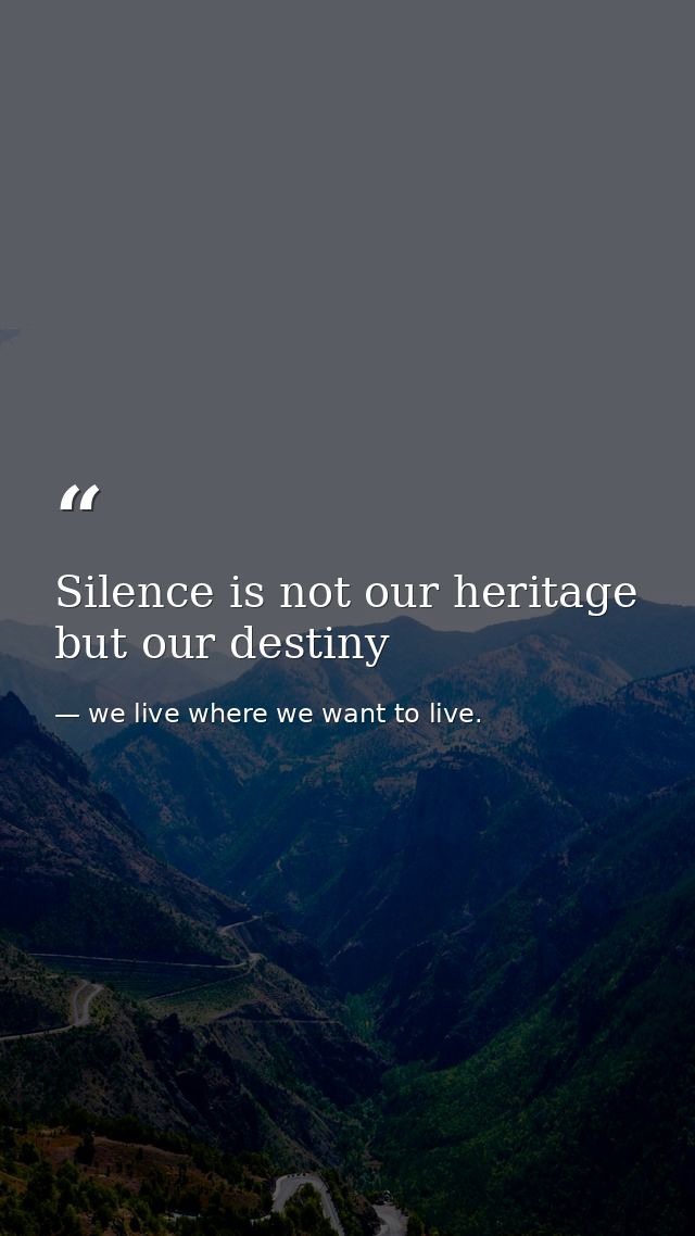 Silence is not our heritage but our destiny — we live where we want to live.