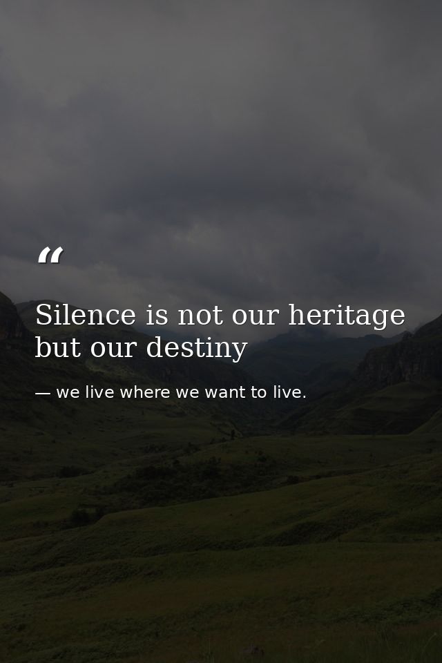 Silence is not our heritage but our destiny — we live where we want to live.