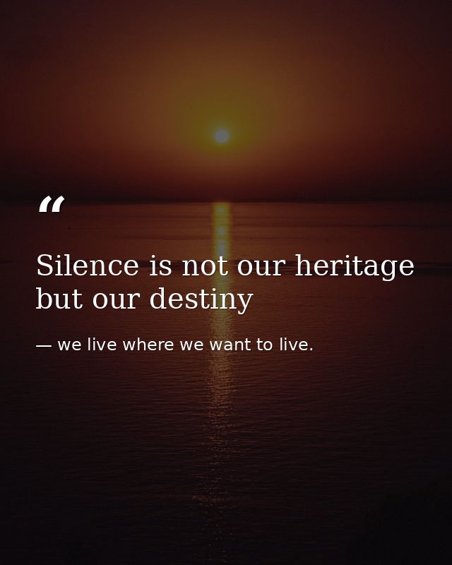 Silence is not our heritage but our destiny — we live where we want to live.