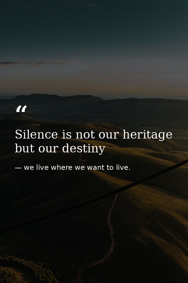 Silence is not our heritage but our destiny — we live where we want to live.