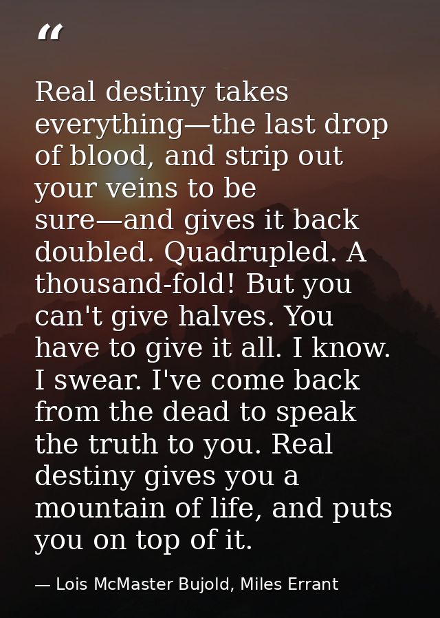 Real destiny takes everything—the last drop of blood, and strip out your veins to be sure—and gives it back doubled. Qua — Lois McMaster Bujold, Miles Errant