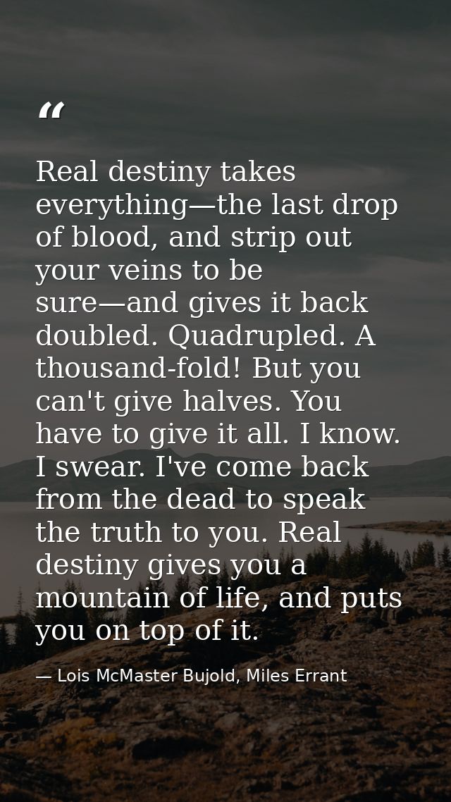 Real destiny takes everything—the last drop of blood, and strip out your veins to be sure—and gives it back doubled. Qua — Lois McMaster Bujold, Miles Errant